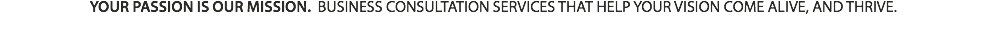 YOUR PASSION IS OUR MISSION. BUSINESS CONSULTATION SERVICES THAT HELP YOUR VISION COME ALIVE, AND THRIVE. 